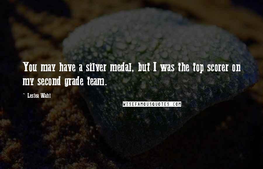 Leslea Wahl Quotes: You may have a silver medal, but I was the top scorer on my second grade team.
