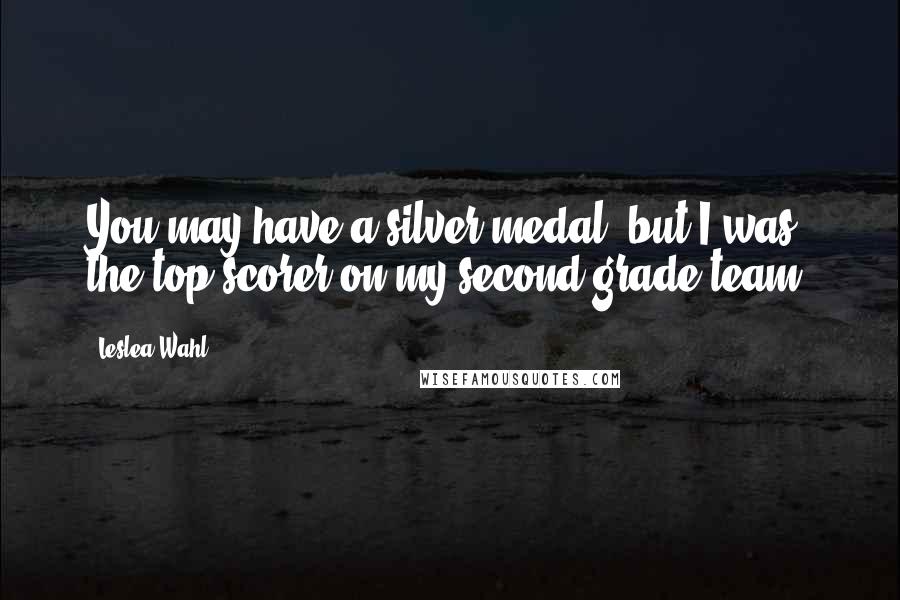 Leslea Wahl Quotes: You may have a silver medal, but I was the top scorer on my second grade team.