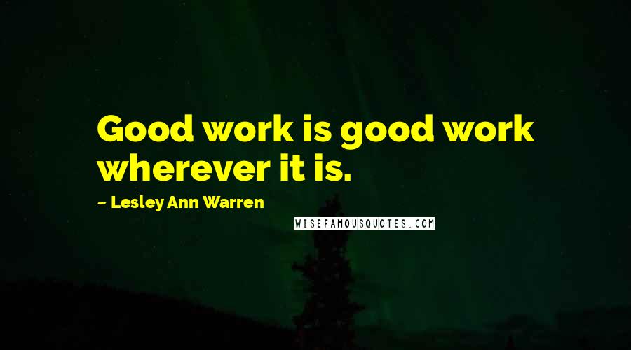 Lesley Ann Warren Quotes: Good work is good work wherever it is.