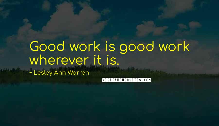 Lesley Ann Warren Quotes: Good work is good work wherever it is.