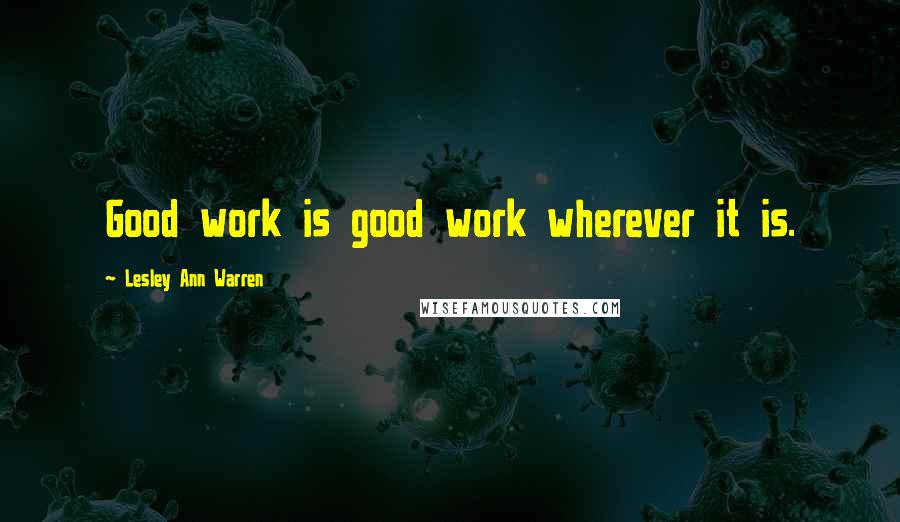 Lesley Ann Warren Quotes: Good work is good work wherever it is.