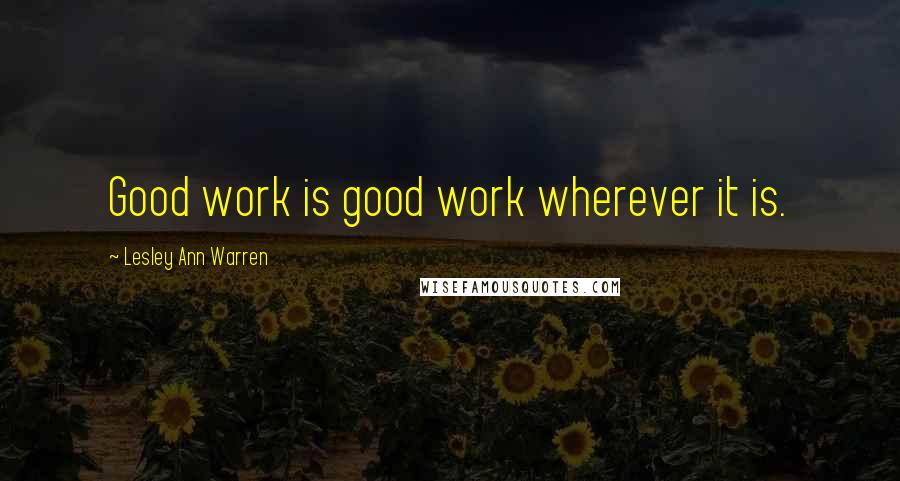 Lesley Ann Warren Quotes: Good work is good work wherever it is.