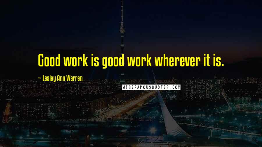 Lesley Ann Warren Quotes: Good work is good work wherever it is.