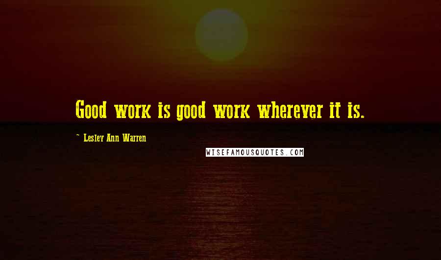 Lesley Ann Warren Quotes: Good work is good work wherever it is.