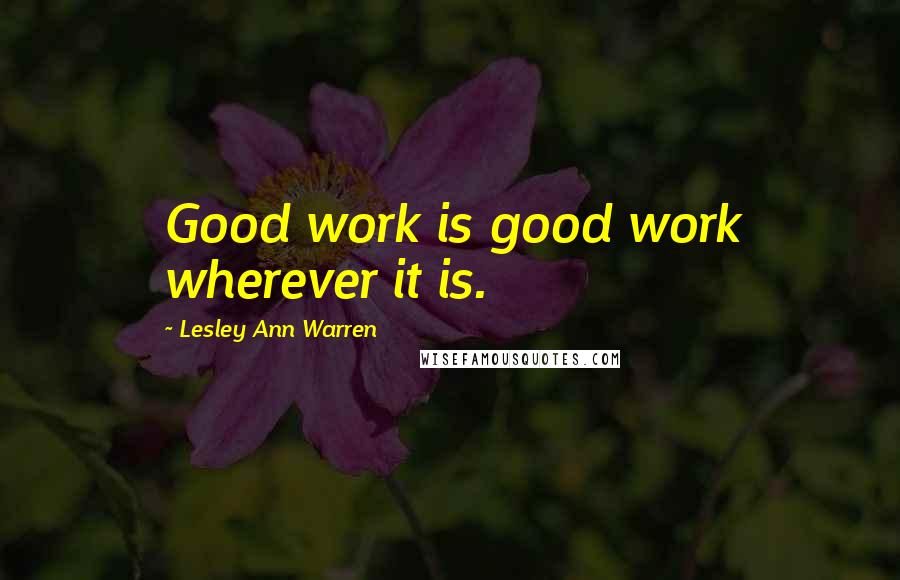 Lesley Ann Warren Quotes: Good work is good work wherever it is.