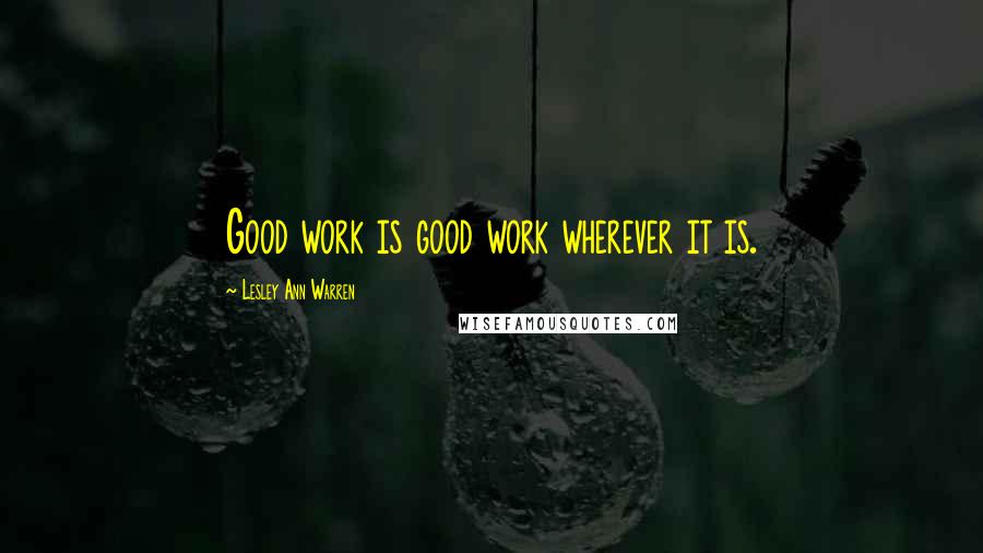 Lesley Ann Warren Quotes: Good work is good work wherever it is.