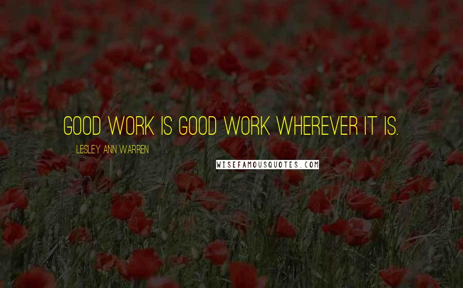 Lesley Ann Warren Quotes: Good work is good work wherever it is.