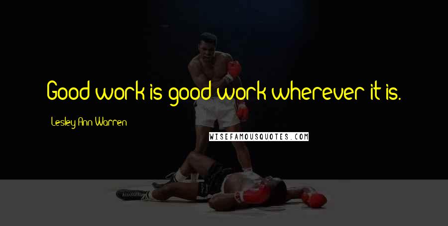 Lesley Ann Warren Quotes: Good work is good work wherever it is.