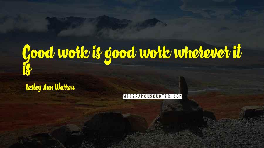 Lesley Ann Warren Quotes: Good work is good work wherever it is.