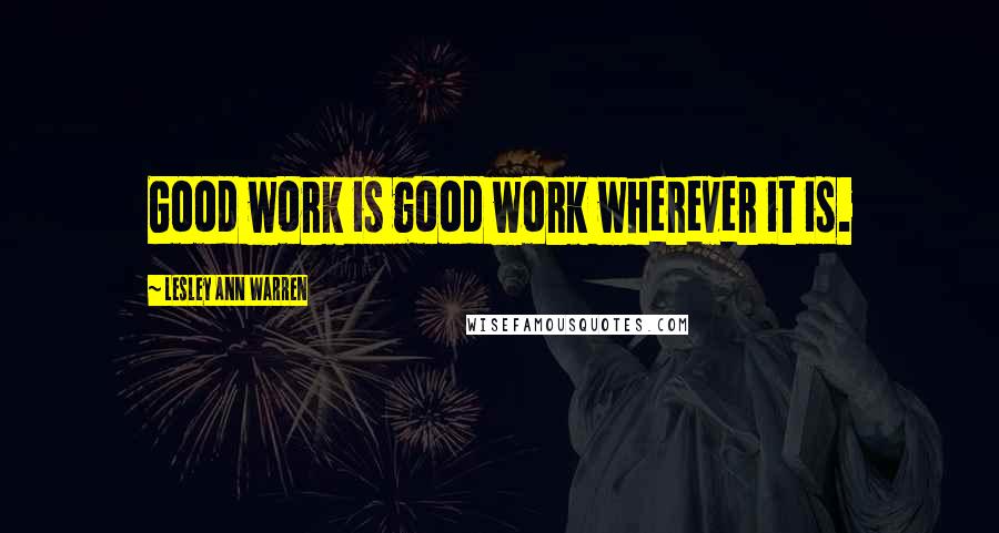 Lesley Ann Warren Quotes: Good work is good work wherever it is.