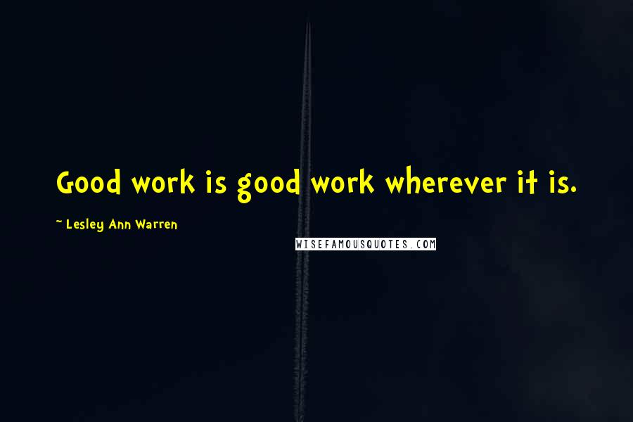 Lesley Ann Warren Quotes: Good work is good work wherever it is.