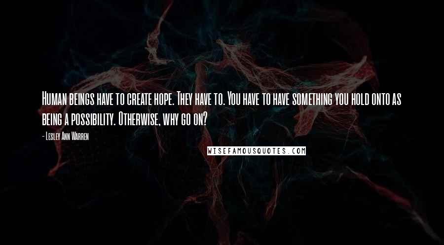 Lesley Ann Warren Quotes: Human beings have to create hope. They have to. You have to have something you hold onto as being a possibility. Otherwise, why go on?