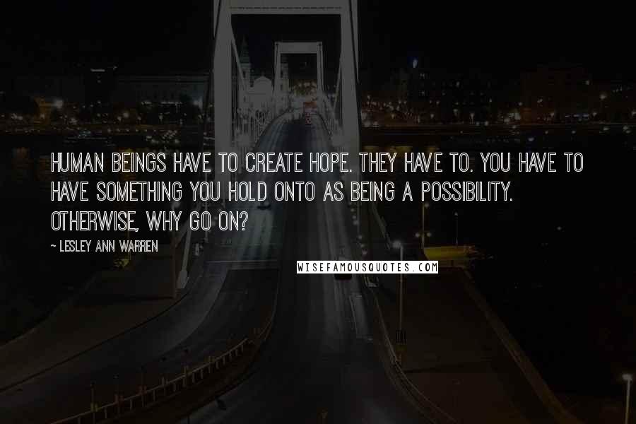 Lesley Ann Warren Quotes: Human beings have to create hope. They have to. You have to have something you hold onto as being a possibility. Otherwise, why go on?