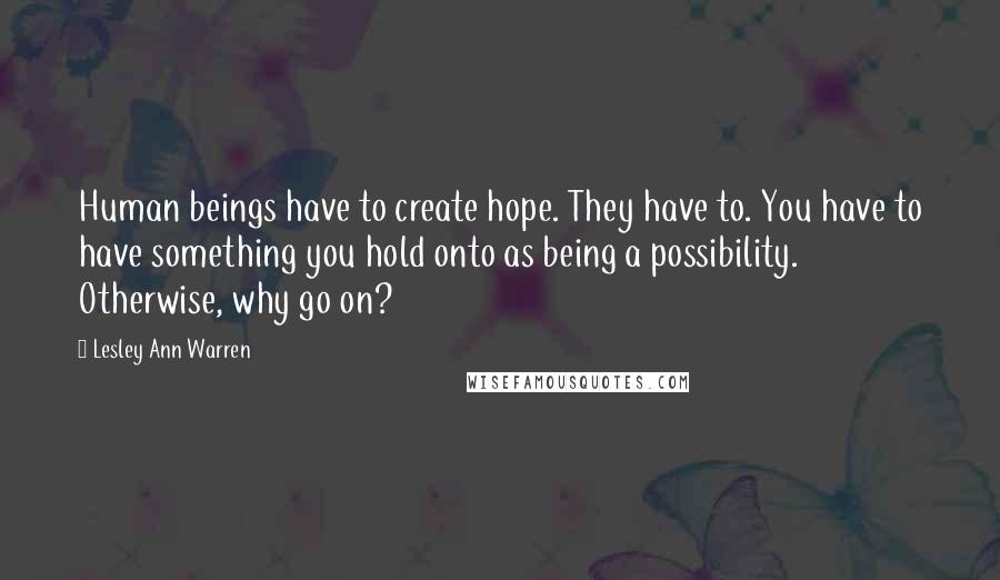 Lesley Ann Warren Quotes: Human beings have to create hope. They have to. You have to have something you hold onto as being a possibility. Otherwise, why go on?