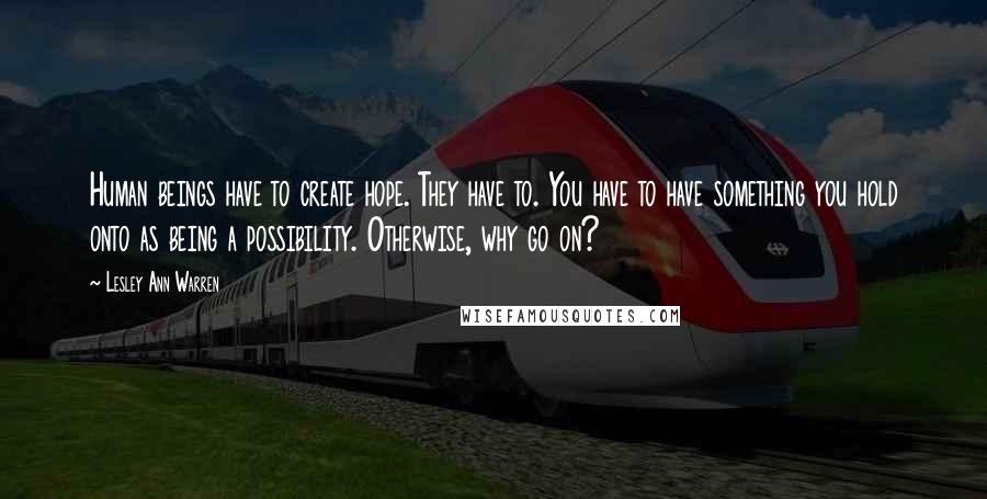 Lesley Ann Warren Quotes: Human beings have to create hope. They have to. You have to have something you hold onto as being a possibility. Otherwise, why go on?