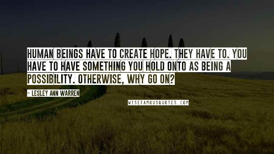 Lesley Ann Warren Quotes: Human beings have to create hope. They have to. You have to have something you hold onto as being a possibility. Otherwise, why go on?