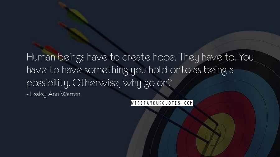 Lesley Ann Warren Quotes: Human beings have to create hope. They have to. You have to have something you hold onto as being a possibility. Otherwise, why go on?