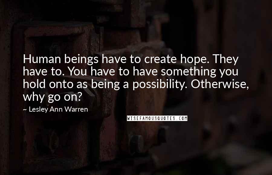 Lesley Ann Warren Quotes: Human beings have to create hope. They have to. You have to have something you hold onto as being a possibility. Otherwise, why go on?