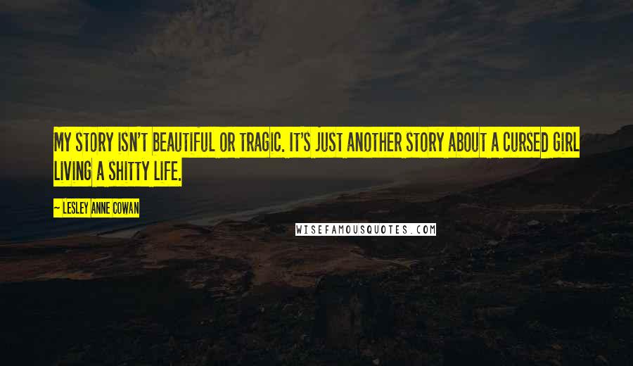 Lesley Anne Cowan Quotes: My story isn't beautiful or tragic. It's just another story about a cursed girl living a shitty life.