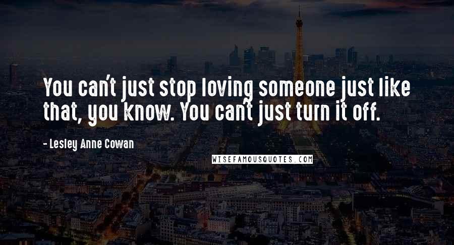 Lesley Anne Cowan Quotes: You can't just stop loving someone just like that, you know. You can't just turn it off.