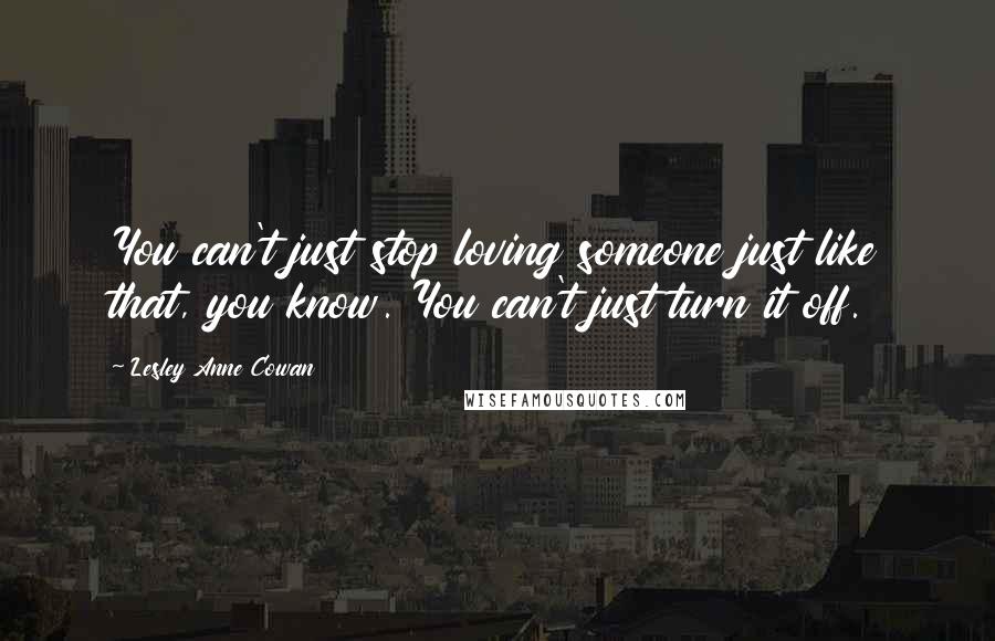 Lesley Anne Cowan Quotes: You can't just stop loving someone just like that, you know. You can't just turn it off.