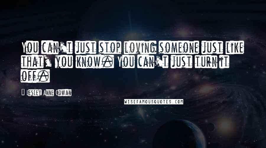 Lesley Anne Cowan Quotes: You can't just stop loving someone just like that, you know. You can't just turn it off.