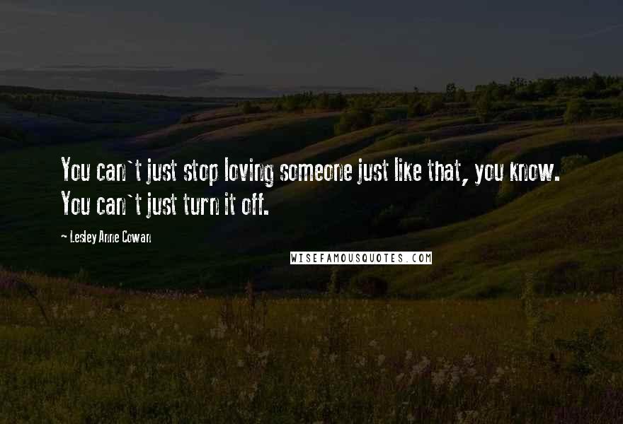 Lesley Anne Cowan Quotes: You can't just stop loving someone just like that, you know. You can't just turn it off.