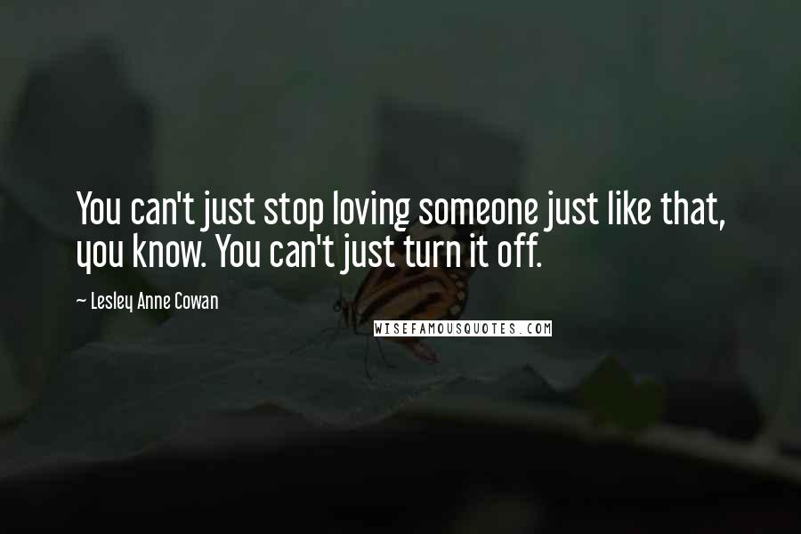 Lesley Anne Cowan Quotes: You can't just stop loving someone just like that, you know. You can't just turn it off.