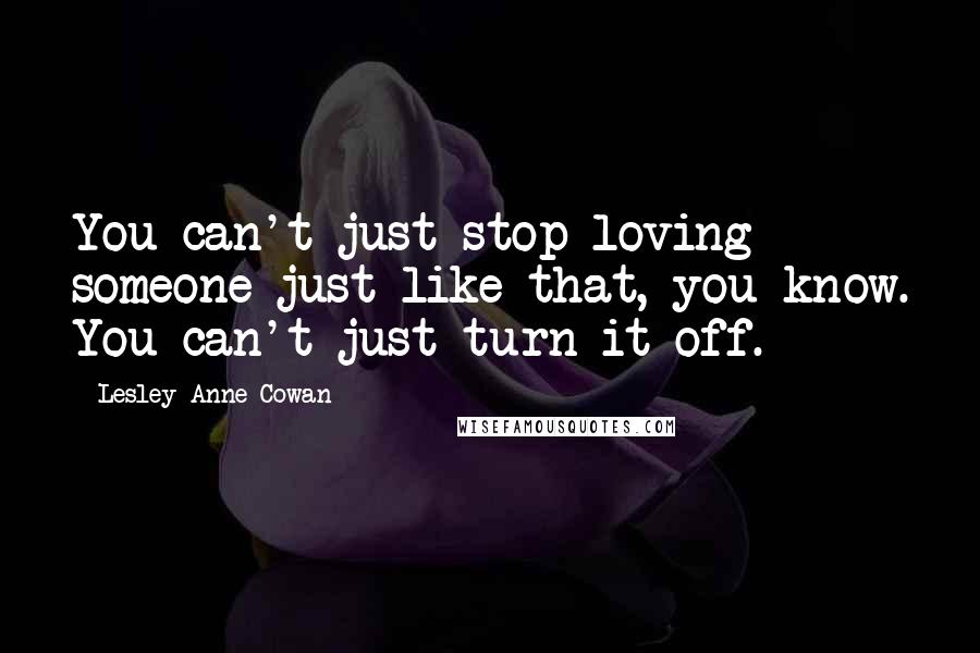 Lesley Anne Cowan Quotes: You can't just stop loving someone just like that, you know. You can't just turn it off.