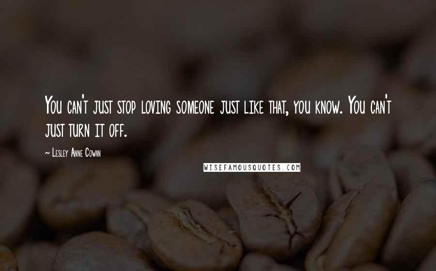 Lesley Anne Cowan Quotes: You can't just stop loving someone just like that, you know. You can't just turn it off.