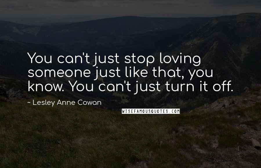 Lesley Anne Cowan Quotes: You can't just stop loving someone just like that, you know. You can't just turn it off.