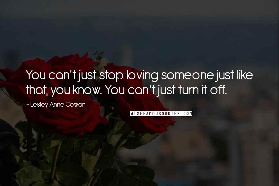 Lesley Anne Cowan Quotes: You can't just stop loving someone just like that, you know. You can't just turn it off.