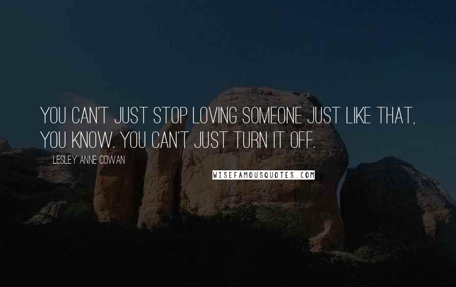 Lesley Anne Cowan Quotes: You can't just stop loving someone just like that, you know. You can't just turn it off.
