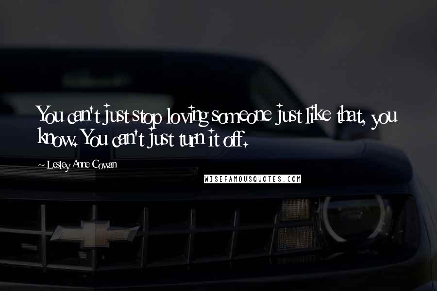 Lesley Anne Cowan Quotes: You can't just stop loving someone just like that, you know. You can't just turn it off.