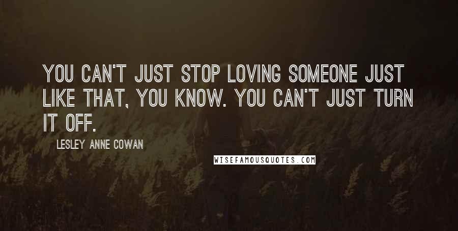 Lesley Anne Cowan Quotes: You can't just stop loving someone just like that, you know. You can't just turn it off.