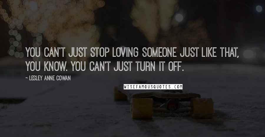 Lesley Anne Cowan Quotes: You can't just stop loving someone just like that, you know. You can't just turn it off.