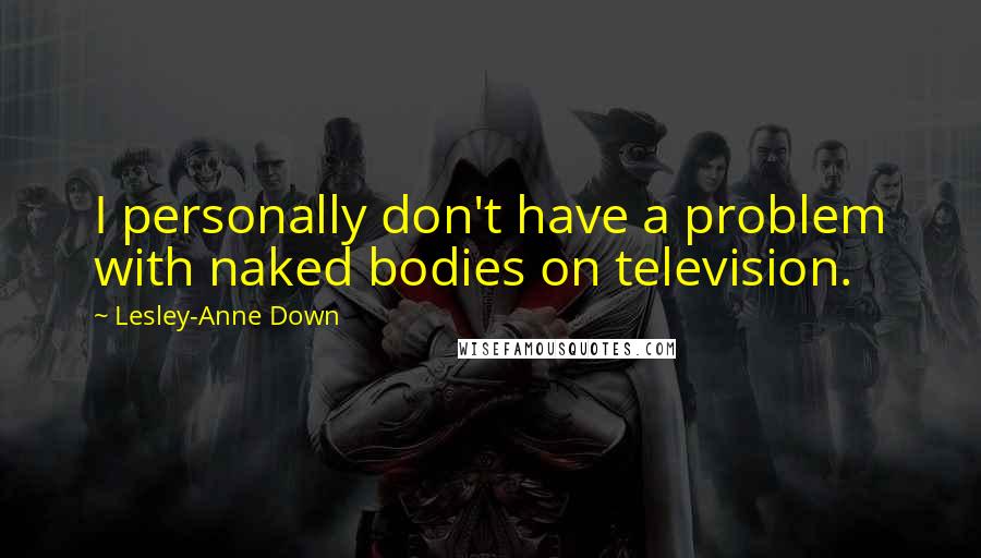 Lesley-Anne Down Quotes: I personally don't have a problem with naked bodies on television.