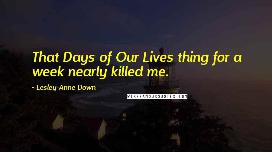 Lesley-Anne Down Quotes: That Days of Our Lives thing for a week nearly killed me.