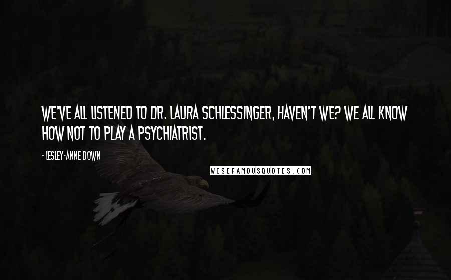 Lesley-Anne Down Quotes: We've all listened to Dr. Laura Schlessinger, haven't we? We all know how not to play a psychiatrist.