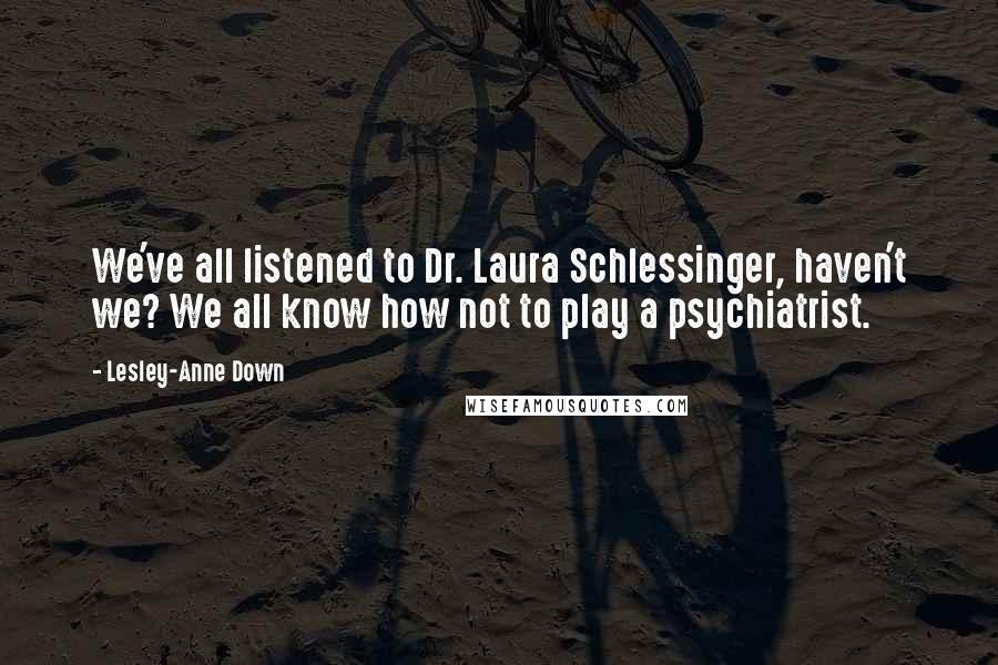 Lesley-Anne Down Quotes: We've all listened to Dr. Laura Schlessinger, haven't we? We all know how not to play a psychiatrist.