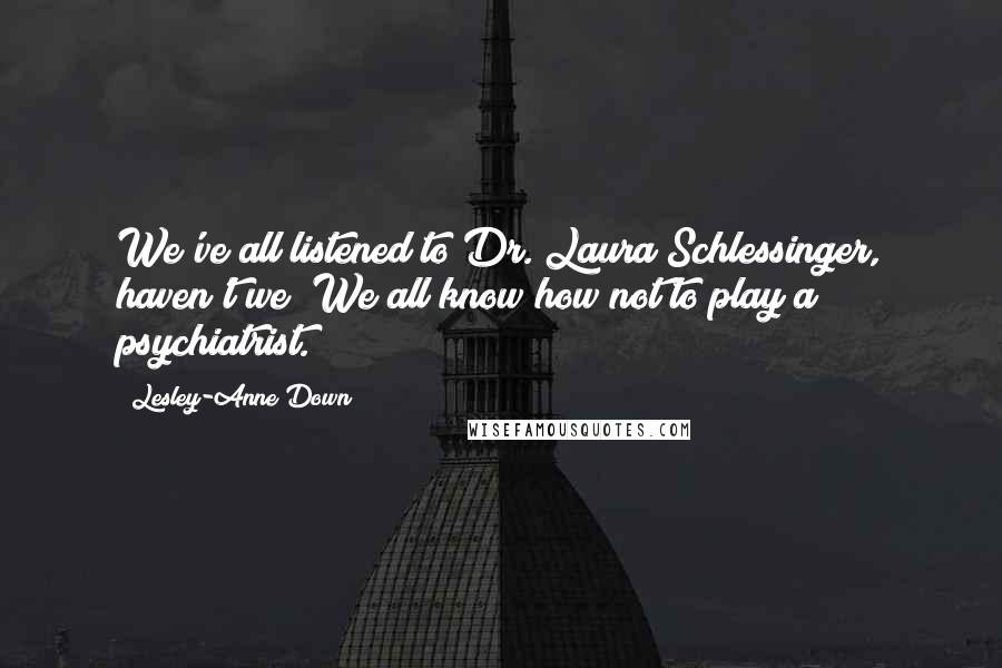 Lesley-Anne Down Quotes: We've all listened to Dr. Laura Schlessinger, haven't we? We all know how not to play a psychiatrist.