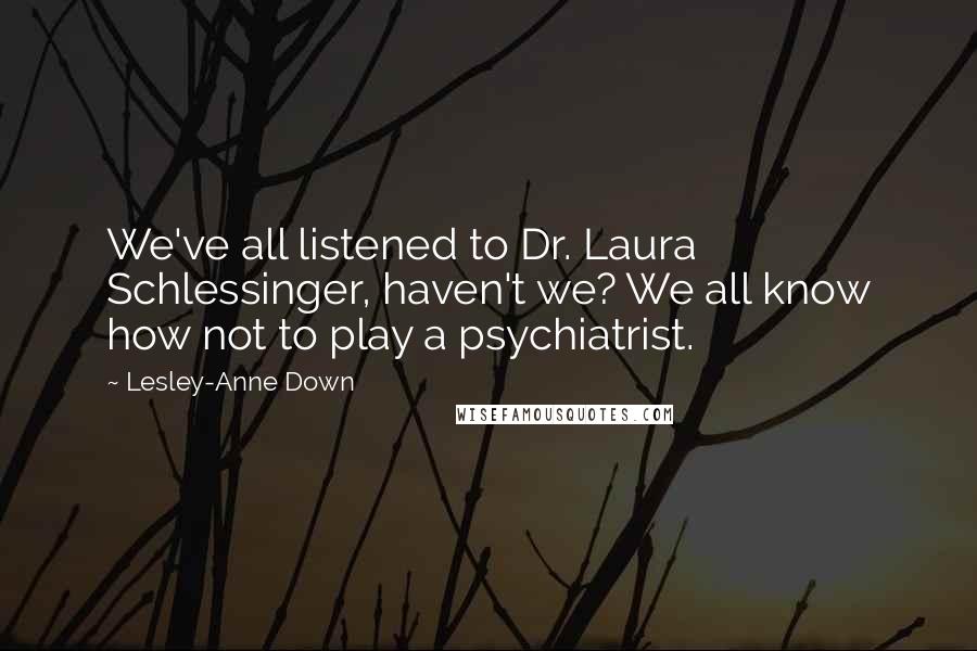 Lesley-Anne Down Quotes: We've all listened to Dr. Laura Schlessinger, haven't we? We all know how not to play a psychiatrist.