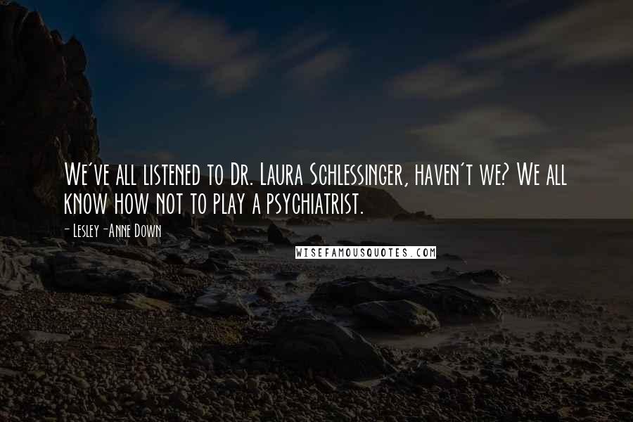 Lesley-Anne Down Quotes: We've all listened to Dr. Laura Schlessinger, haven't we? We all know how not to play a psychiatrist.