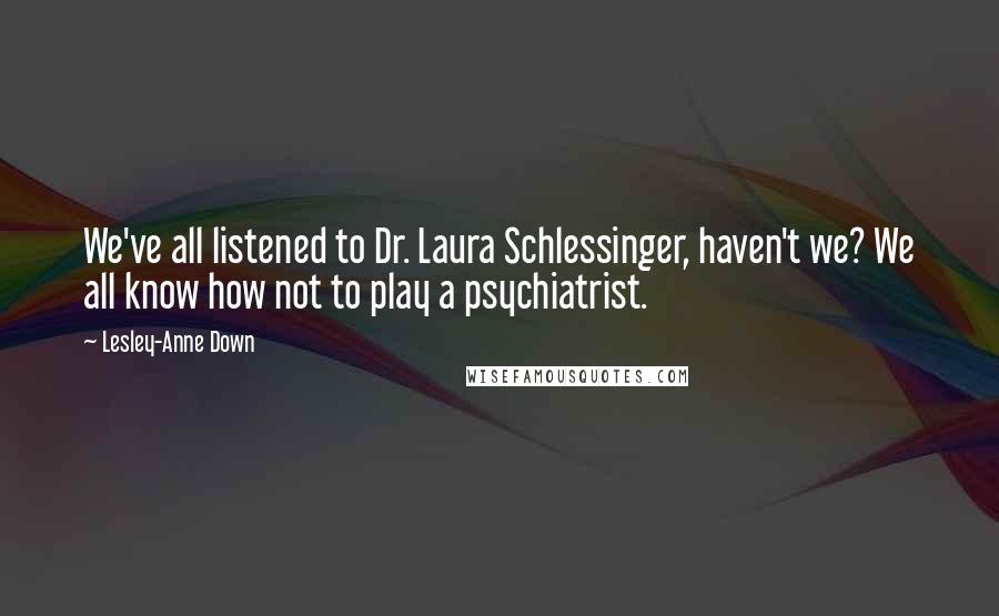 Lesley-Anne Down Quotes: We've all listened to Dr. Laura Schlessinger, haven't we? We all know how not to play a psychiatrist.