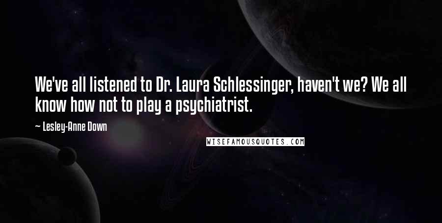 Lesley-Anne Down Quotes: We've all listened to Dr. Laura Schlessinger, haven't we? We all know how not to play a psychiatrist.