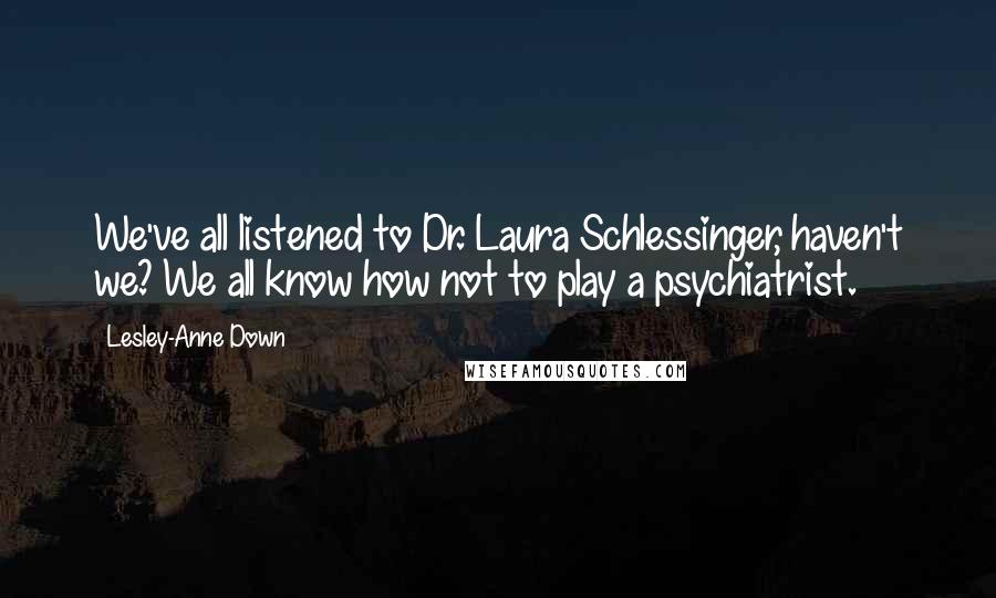 Lesley-Anne Down Quotes: We've all listened to Dr. Laura Schlessinger, haven't we? We all know how not to play a psychiatrist.