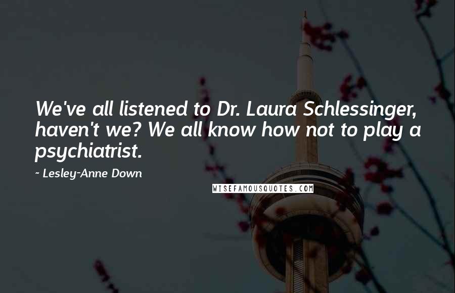 Lesley-Anne Down Quotes: We've all listened to Dr. Laura Schlessinger, haven't we? We all know how not to play a psychiatrist.