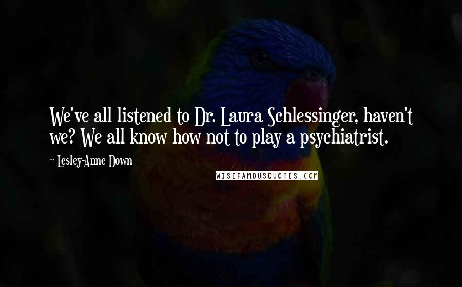 Lesley-Anne Down Quotes: We've all listened to Dr. Laura Schlessinger, haven't we? We all know how not to play a psychiatrist.