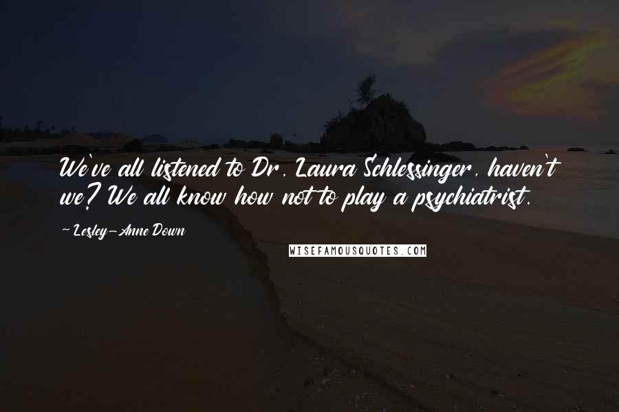 Lesley-Anne Down Quotes: We've all listened to Dr. Laura Schlessinger, haven't we? We all know how not to play a psychiatrist.