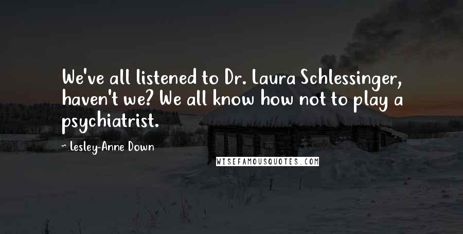 Lesley-Anne Down Quotes: We've all listened to Dr. Laura Schlessinger, haven't we? We all know how not to play a psychiatrist.